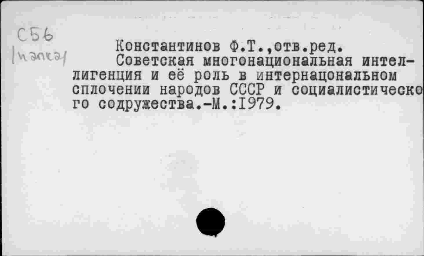 ﻿Константинов Ф.Т.,отв.ред.
Советская многонациональная интеллигенция и её роль в интернацональном сплочении народов СССР и социалистическо го содружества.-М.:1979.